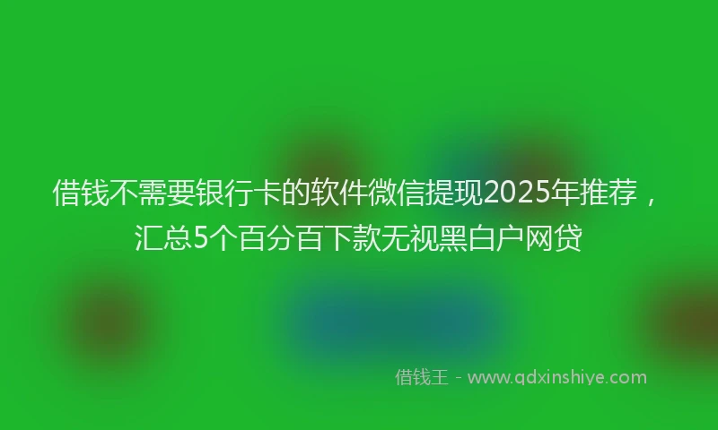 借钱不需要银行卡的软件微信提现2025年推荐，汇总5个百分百下款无视黑白户网贷