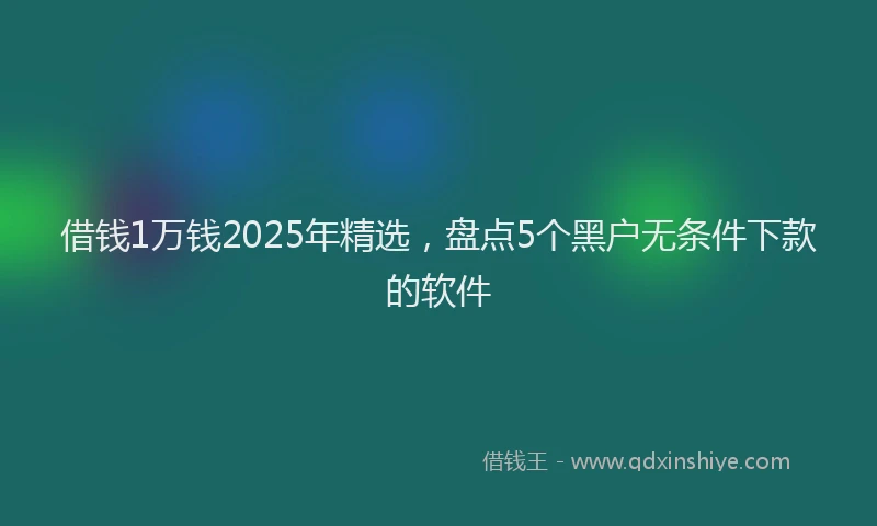 借钱1万钱2025年精选，盘点5个黑户无条件下款的软件
