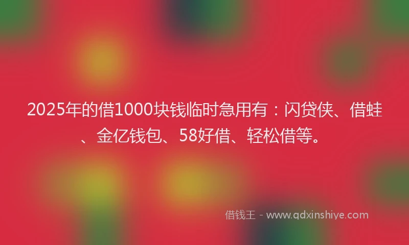2025年的借1000块钱临时急用有：闪贷侠、借蛙、金亿钱包、58好借、轻松借等。