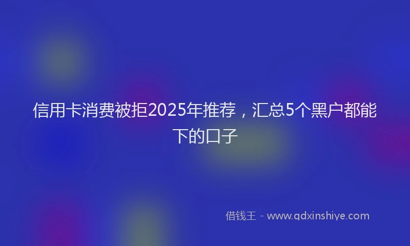 信用卡消费被拒2025年推荐，汇总5个黑户都能下的口子