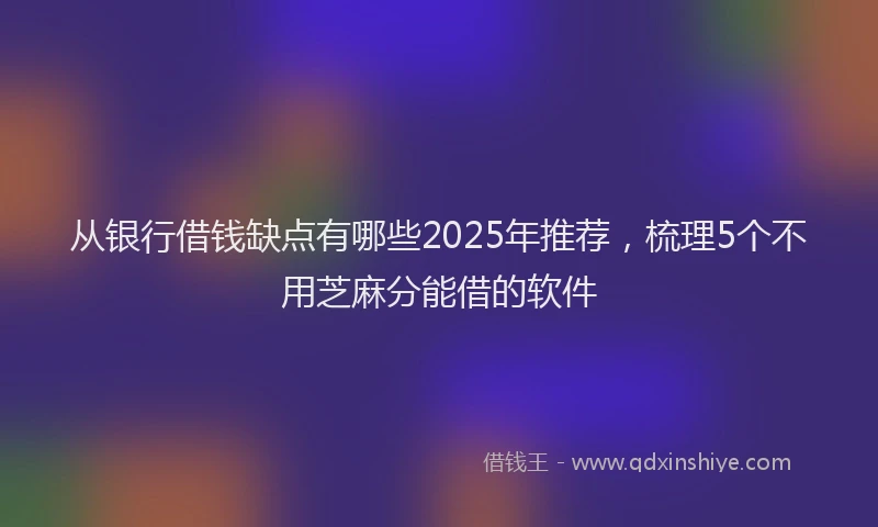 从银行借钱缺点有哪些2025年推荐，梳理5个不用芝麻分能借的软件