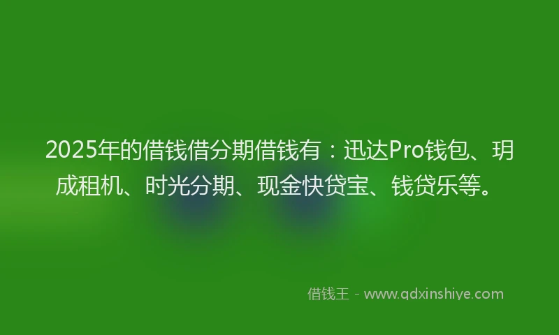 2025年的借钱借分期借钱有：迅达Pro钱包、玥成租机、时光分期、现金快贷宝、钱贷乐等。