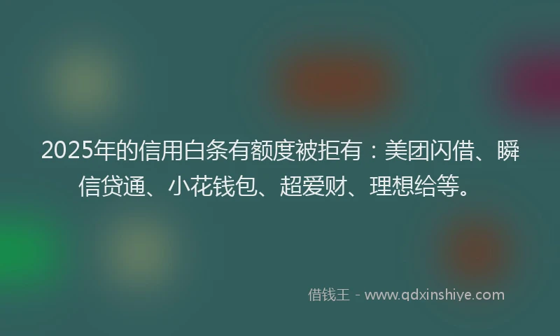 2025年的信用白条有额度被拒有：美团闪借、瞬信贷通、小花钱包、超爱财、理想给等。