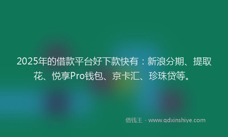2025年的借款平台好下款快有：新浪分期、提取花、悦享Pro钱包、京卡汇、珍珠贷等。