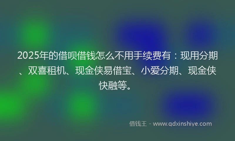 2025年的借呗借钱怎么不用手续费有：现用分期、双喜租机、现金侠易借宝、小爱分期、现金侠快融等。