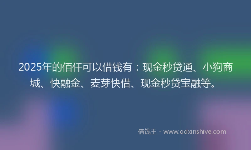 2025年的佰仟可以借钱有：现金秒贷通、小狗商城、快融金、麦芽快借、现金秒贷宝融等。
