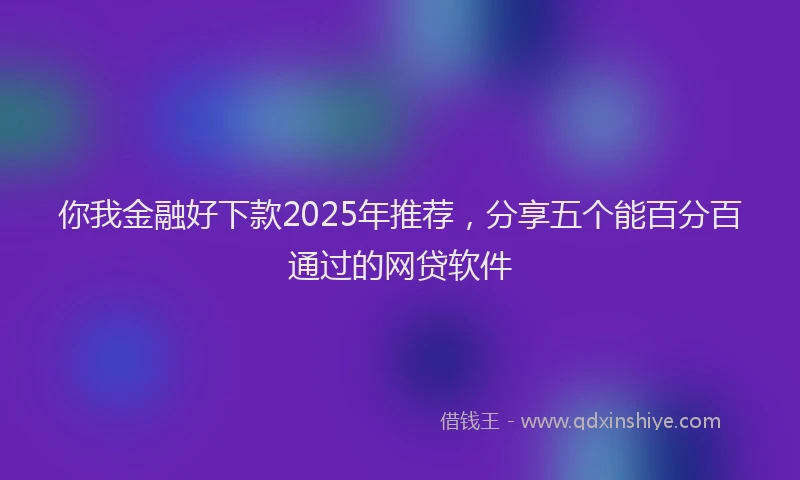 你我金融好下款2025年推荐，分享五个能百分百通过的网贷软件