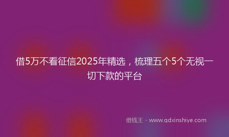 借5万不看征信2025年精选，梳理五个5个无视一切下款的平台