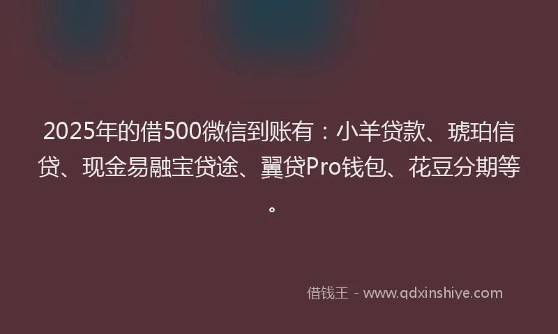 2025年的借500微信到账有：小羊贷款、琥珀信贷、现金易融宝贷途、翼贷Pro钱包、花豆分期等。