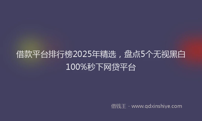 借款平台排行榜2025年精选，盘点5个无视黑白100%秒下网贷平台