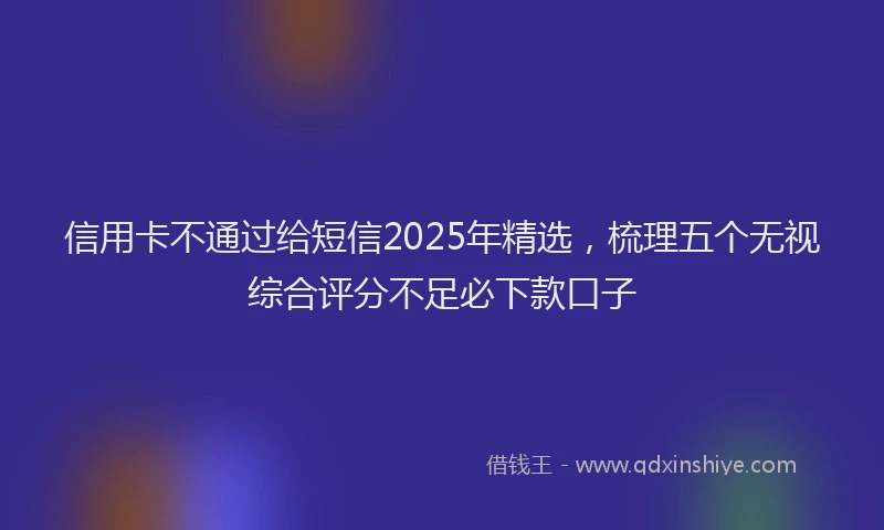信用卡不通过给短信2025年精选，梳理五个无视综合评分不足必下款口子
