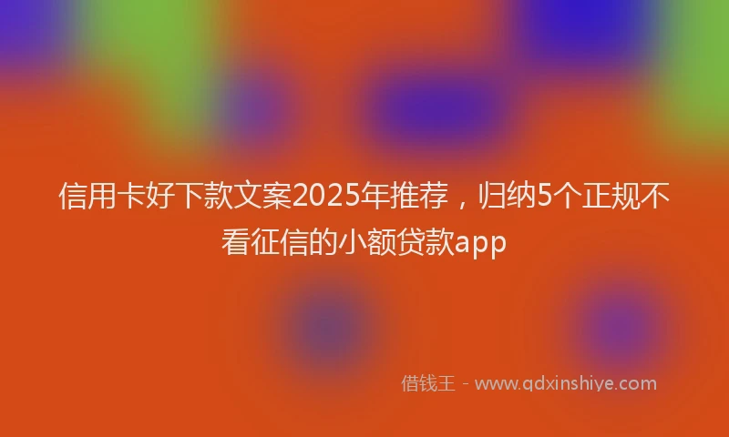 信用卡好下款文案2025年推荐，归纳5个正规不看征信的小额贷款app