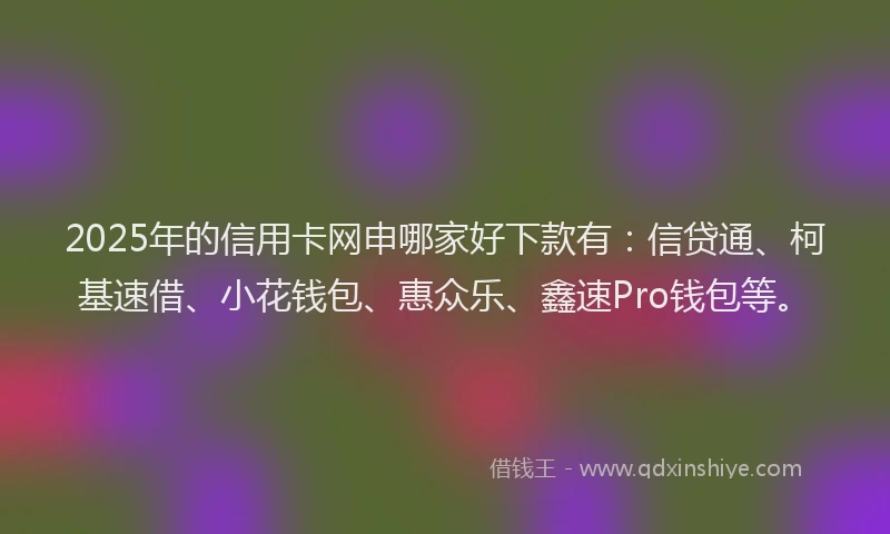 2025年的信用卡网申哪家好下款有：信贷通、柯基速借、小花钱包、惠众乐、鑫速Pro钱包等。