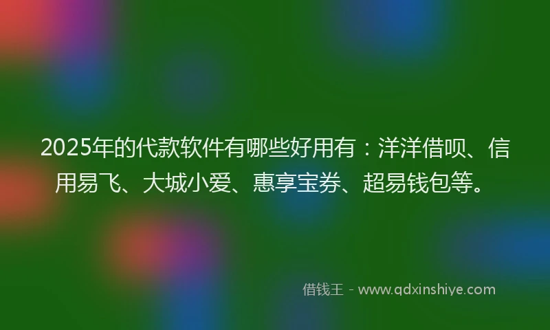 2025年的代款软件有哪些好用有：洋洋借呗、信用易飞、大城小爱、惠享宝券、超易钱包等。