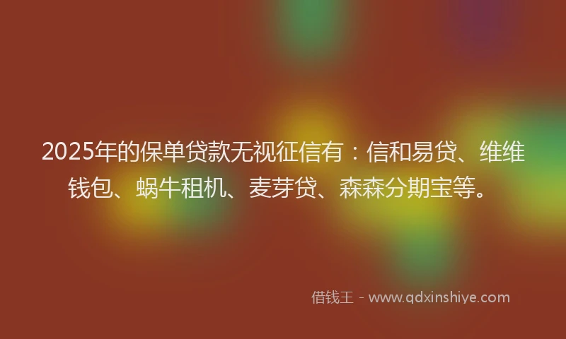 2025年的保单贷款无视征信有：信和易贷、维维钱包、蜗牛租机、麦芽贷、森森分期宝等。