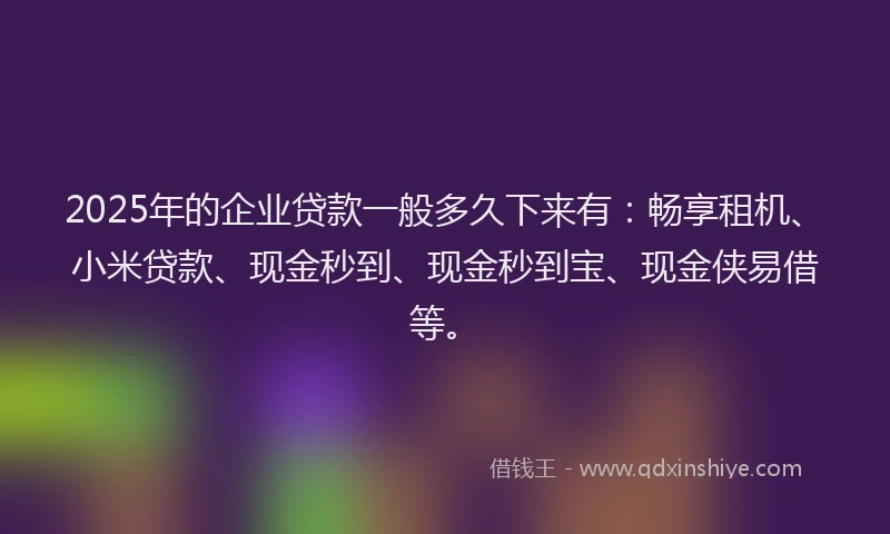2025年的企业贷款一般多久下来有：畅享租机、小米贷款、现金秒到、现金秒到宝、现金侠易借等。