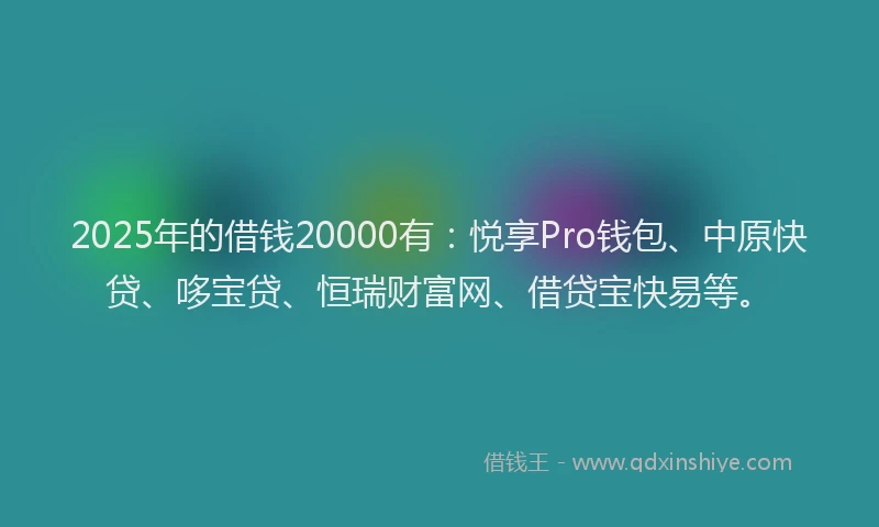 2025年的借钱20000有：悦享Pro钱包、中原快贷、哆宝贷、恒瑞财富网、借贷宝快易等。