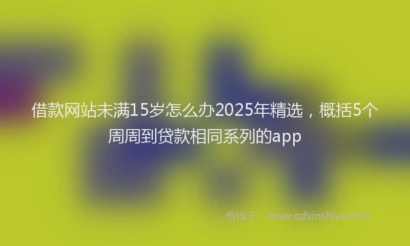 借款网站未满15岁怎么办2025年精选，概括5个周周到贷款相同系列的app