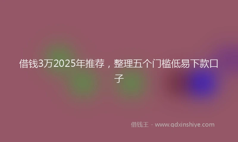 借钱3万2025年推荐，整理五个门槛低易下款口子