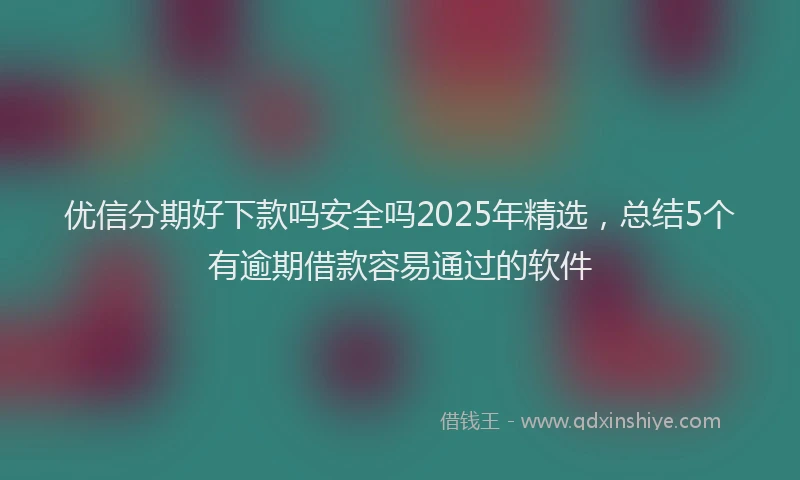 优信分期好下款吗安全吗2025年精选，总结5个有逾期借款容易通过的软件