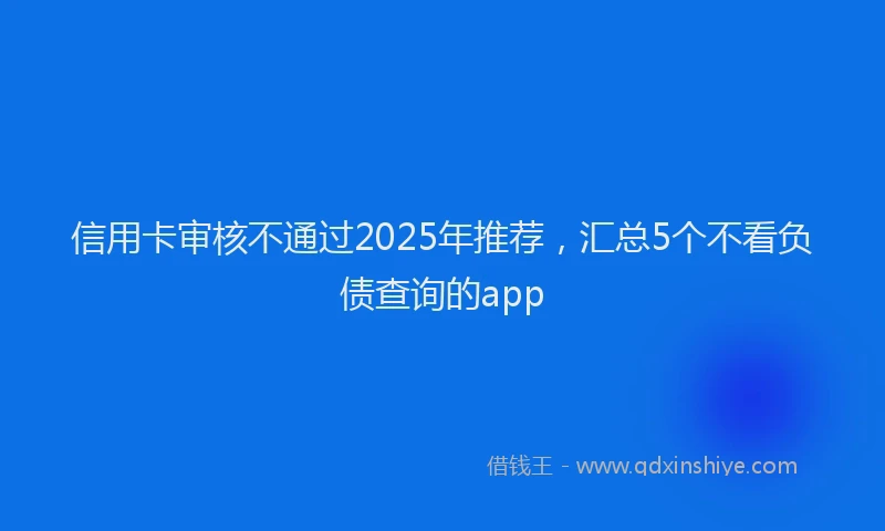 信用卡审核不通过2025年推荐，汇总5个不看负债查询的app