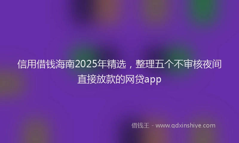 信用借钱海南2025年精选，整理五个不审核夜间直接放款的网贷app