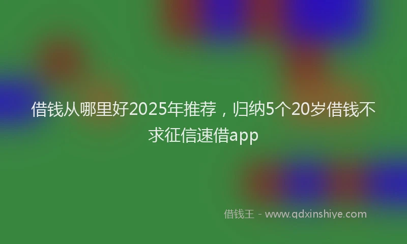 借钱从哪里好2025年推荐，归纳5个20岁借钱不求征信速借app