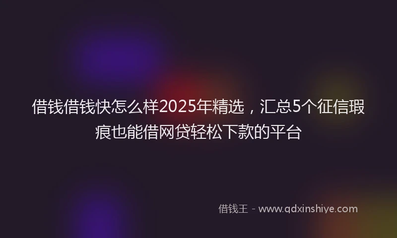 借钱借钱快怎么样2025年精选，汇总5个征信瑕疵也能借网贷轻松下款的平台