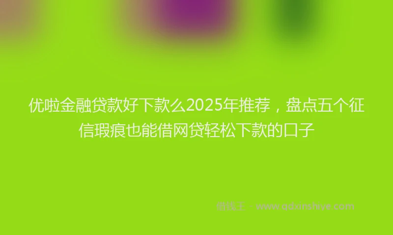 优啦金融贷款好下款么2025年推荐，盘点五个征信瑕疵也能借网贷轻松下款的口子