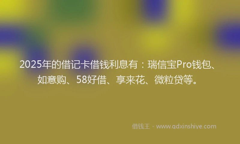 2025年的借记卡借钱利息有：瑞信宝Pro钱包、如意购、58好借、享来花、微粒贷等。