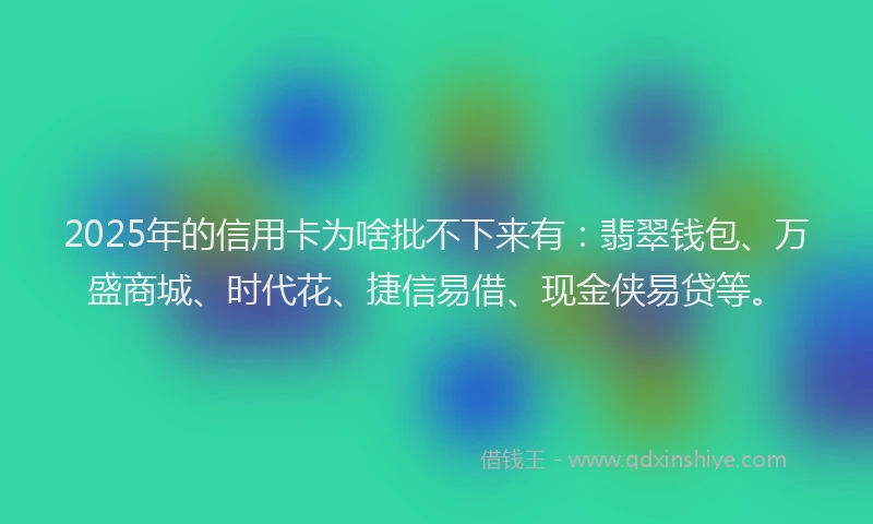 2025年的信用卡为啥批不下来有：翡翠钱包、万盛商城、时代花、捷信易借、现金侠易贷等。