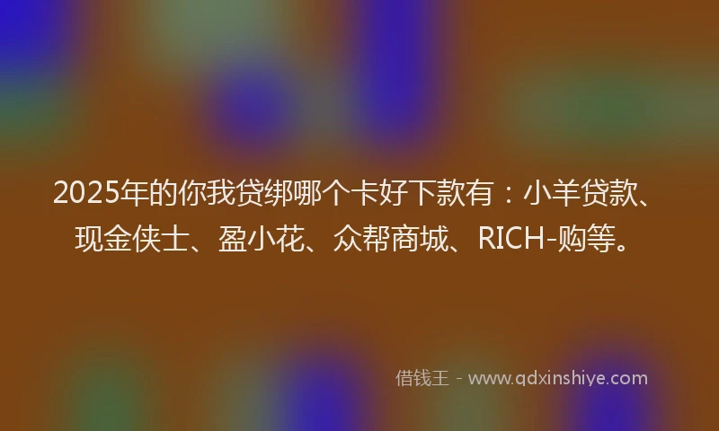 2025年的你我贷绑哪个卡好下款有：小羊贷款、现金侠士、盈小花、众帮商城、RICH-购等。