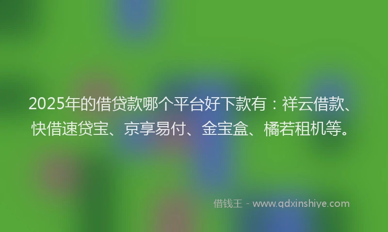 2025年的借贷款哪个平台好下款有：祥云借款、快借速贷宝、京享易付、金宝盒、橘若租机等。