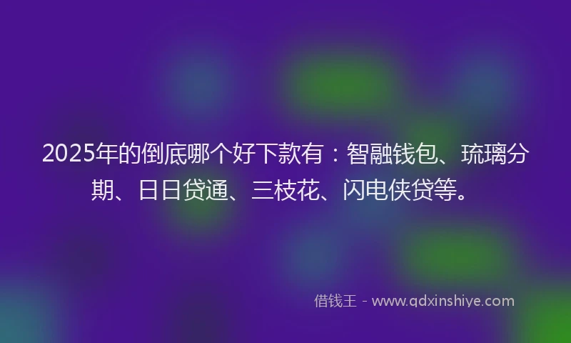 2025年的倒底哪个好下款有：智融钱包、琉璃分期、日日贷通、三枝花、闪电侠贷等。