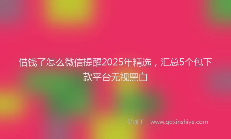 借钱了怎么微信提醒2025年精选，汇总5个包下款平台无视黑白