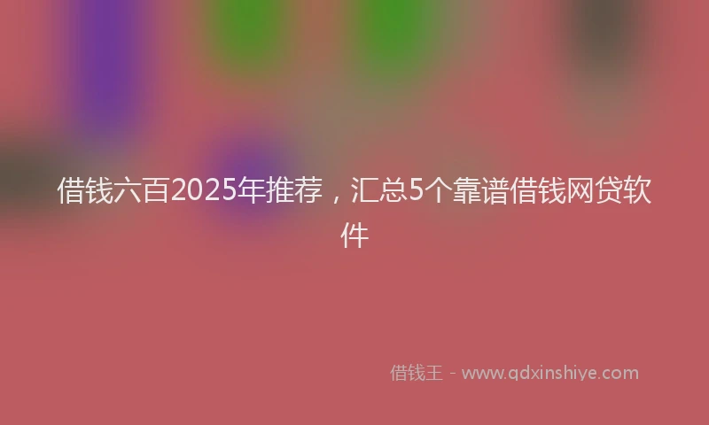 借钱六百2025年推荐，汇总5个靠谱借钱网贷软件