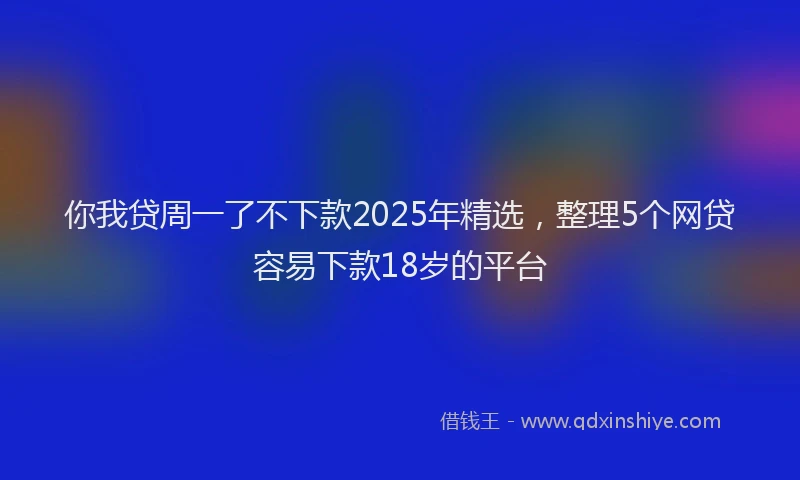 你我贷周一了不下款2025年精选，整理5个网贷容易下款18岁的平台