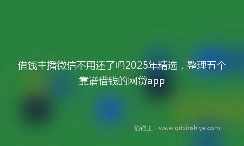 借钱主播微信不用还了吗2025年精选，整理五个靠谱借钱的网贷app