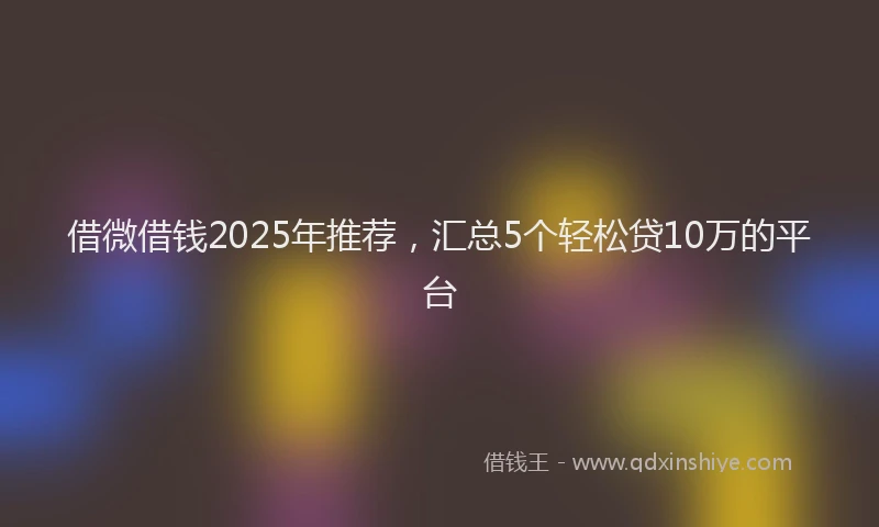 借微借钱2025年推荐，汇总5个轻松贷10万的平台