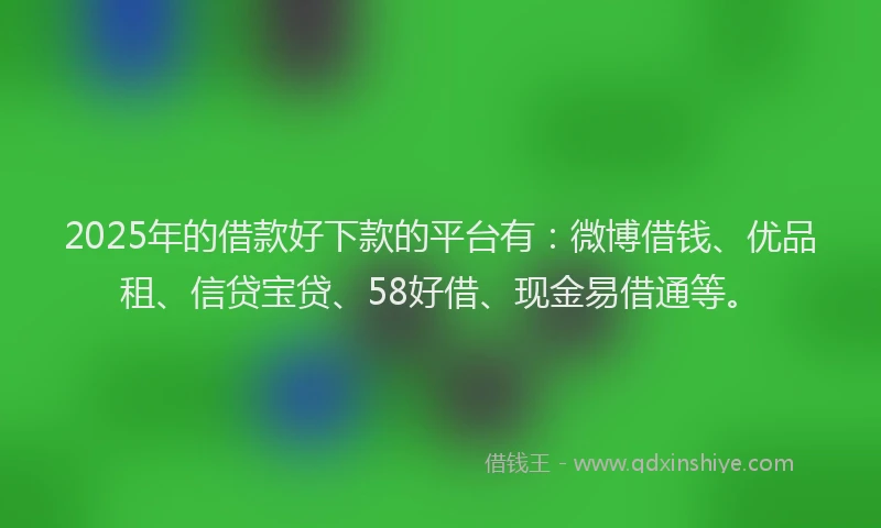 2025年的借款好下款的平台有：微博借钱、优品租、信贷宝贷、58好借、现金易借通等。