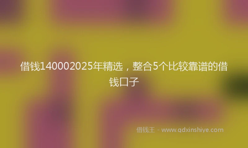 借钱140002025年精选，整合5个比较靠谱的借钱口子