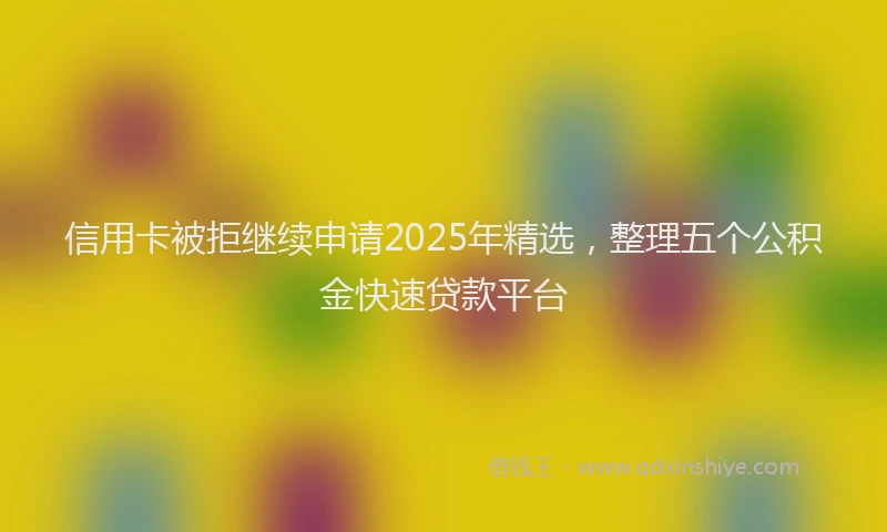 信用卡被拒继续申请2025年精选，整理五个公积金快速贷款平台