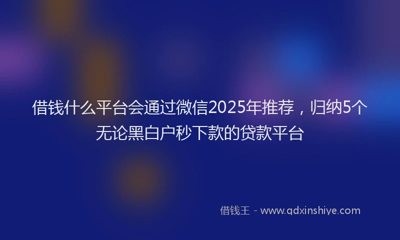 借钱什么平台会通过微信2025年推荐，归纳5个无论黑白户秒下款的贷款平台