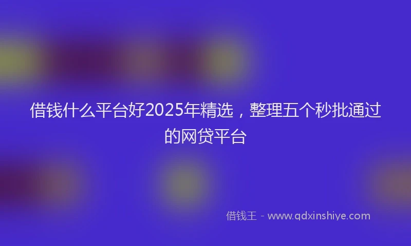 借钱什么平台好2025年精选，整理五个秒批通过的网贷平台