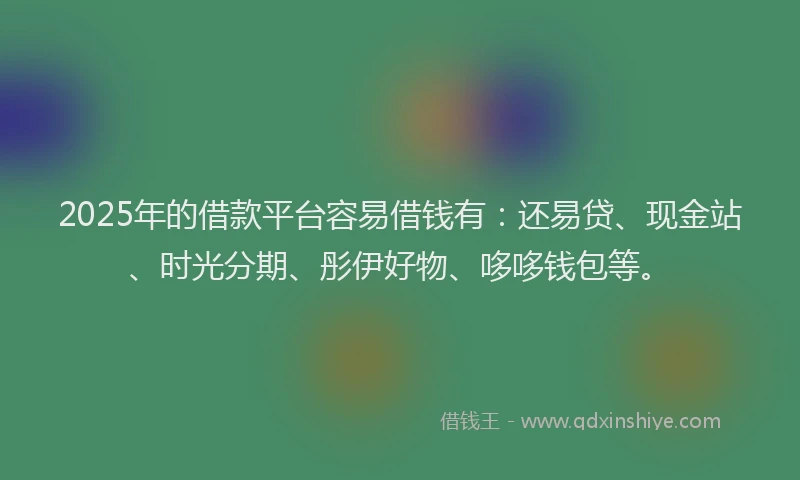 2025年的借款平台容易借钱有：还易贷、现金站、时光分期、彤伊好物、哆哆钱包等。