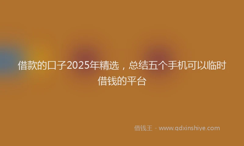 借款的口子2025年精选，总结五个手机可以临时借钱的平台