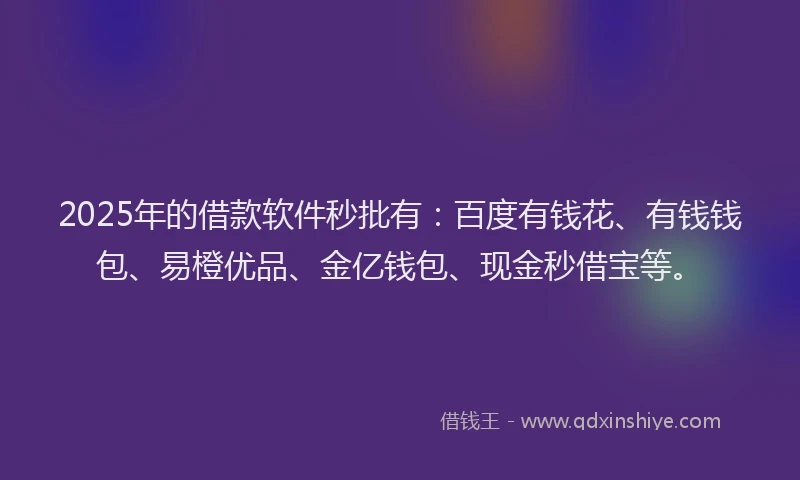 2025年的借款软件秒批有：百度有钱花、有钱钱包、易橙优品、金亿钱包、现金秒借宝等。