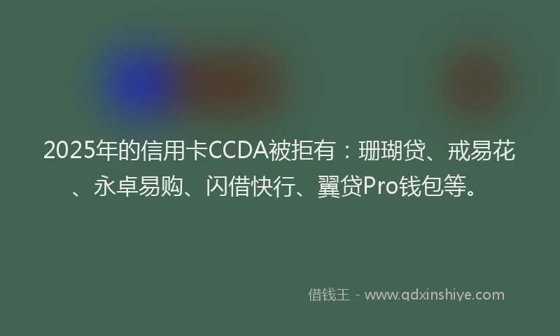 2025年的信用卡CCDA被拒有：珊瑚贷、戒易花、永卓易购、闪借快行、翼贷Pro钱包等。