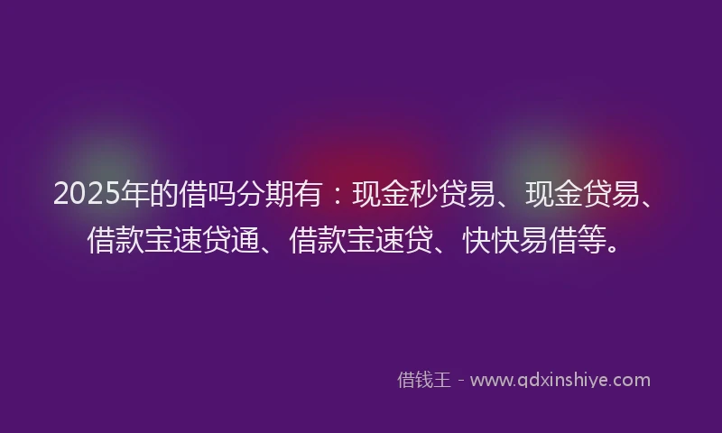 2025年的借吗分期有：现金秒贷易、现金贷易、借款宝速贷通、借款宝速贷、快快易借等。