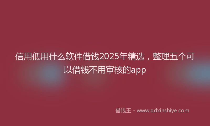 信用低用什么软件借钱2025年精选，整理五个可以借钱不用审核的app